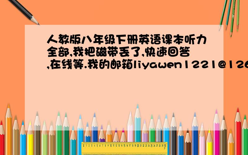 人教版八年级下册英语课本听力全部,我把磁带丢了,快速回答,在线等.我的邮箱liyawen1221@126.com