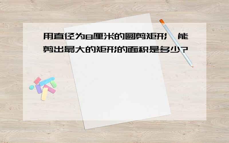 用直径为8厘米的圆剪矩形,能剪出最大的矩形的面积是多少?