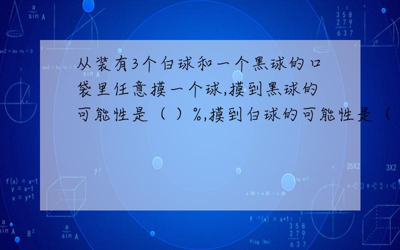 从装有3个白球和一个黑球的口袋里任意摸一个球,摸到黑球的可能性是（ ）%,摸到白球的可能性是（ ）%.