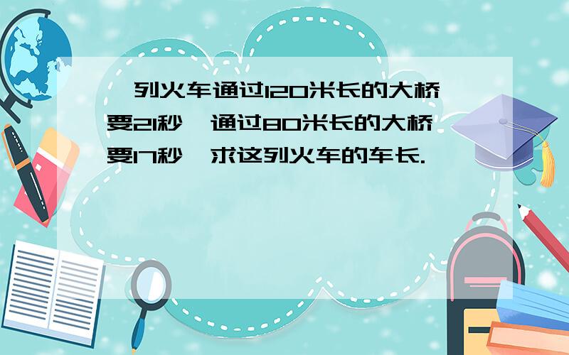 一列火车通过120米长的大桥要21秒,通过80米长的大桥要17秒,求这列火车的车长.