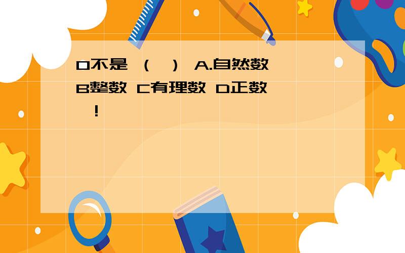 0不是 （ ） A.自然数 B整数 C有理数 D正数 嘻嘻!