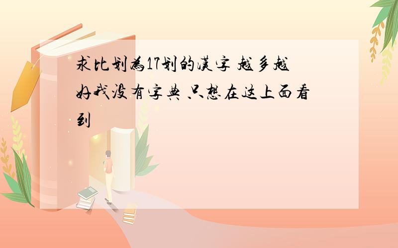 求比划为17划的汉字 越多越好我没有字典 只想在这上面看到