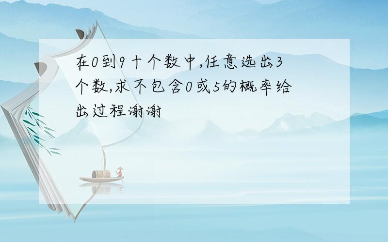 在0到9十个数中,任意选出3个数,求不包含0或5的概率给出过程谢谢