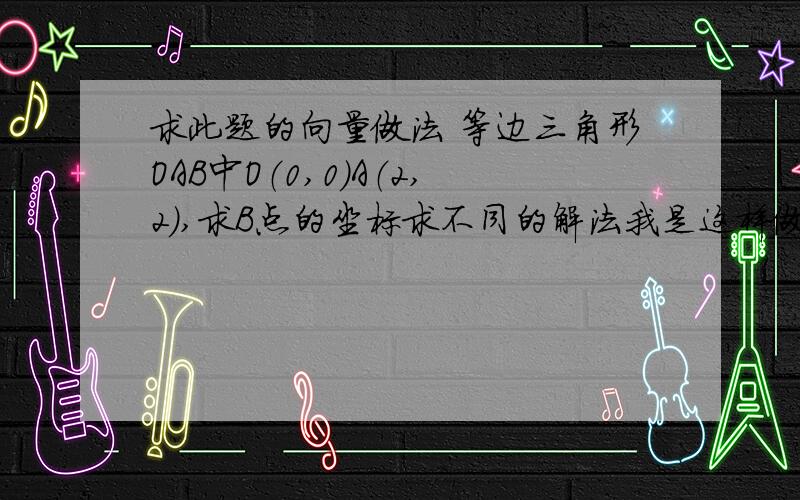 求此题的向量做法 等边三角形OAB中O（0,0）A（2,2）,求B点的坐标求不同的解法我是这样做的,分别以O,A为圆心做了两个圆,求了一下交点有没有向量做法的?