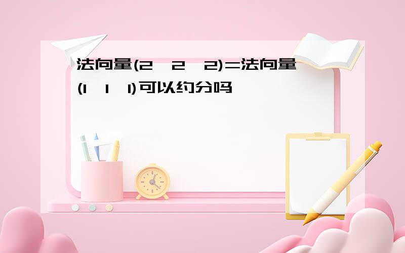 法向量(2,2,2)=法向量(1,1,1)可以约分吗