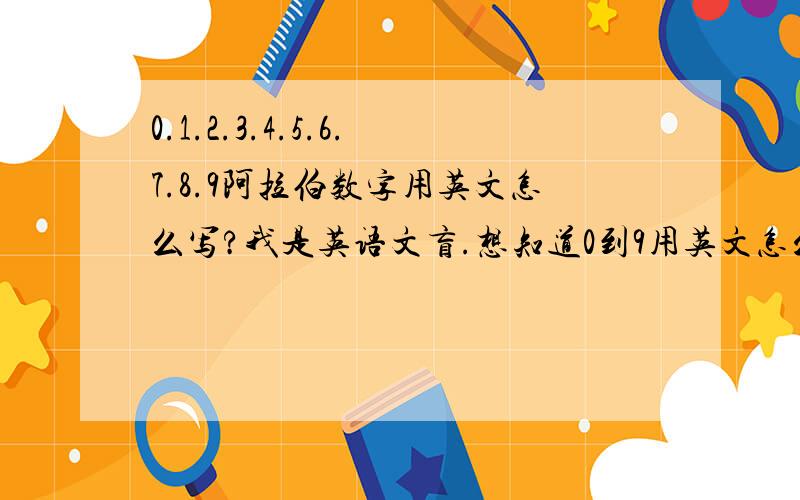 0.1.2.3.4.5.6.7.8.9阿拉伯数字用英文怎么写?我是英语文盲.想知道0到9用英文怎么写?想请教高材生.