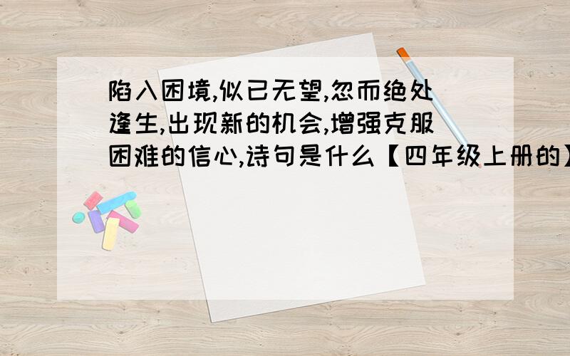 陷入困境,似已无望,忽而绝处逢生,出现新的机会,增强克服困难的信心,诗句是什么【四年级上册的】