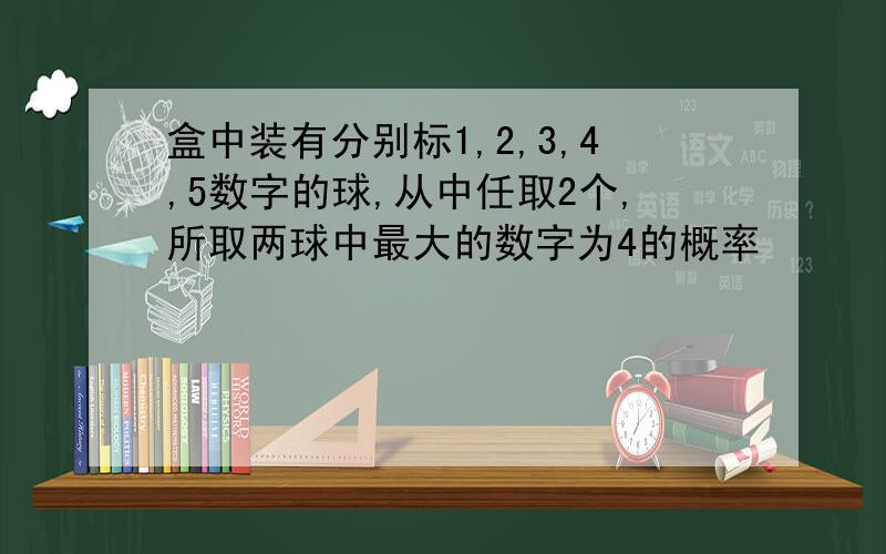 盒中装有分别标1,2,3,4,5数字的球,从中任取2个,所取两球中最大的数字为4的概率