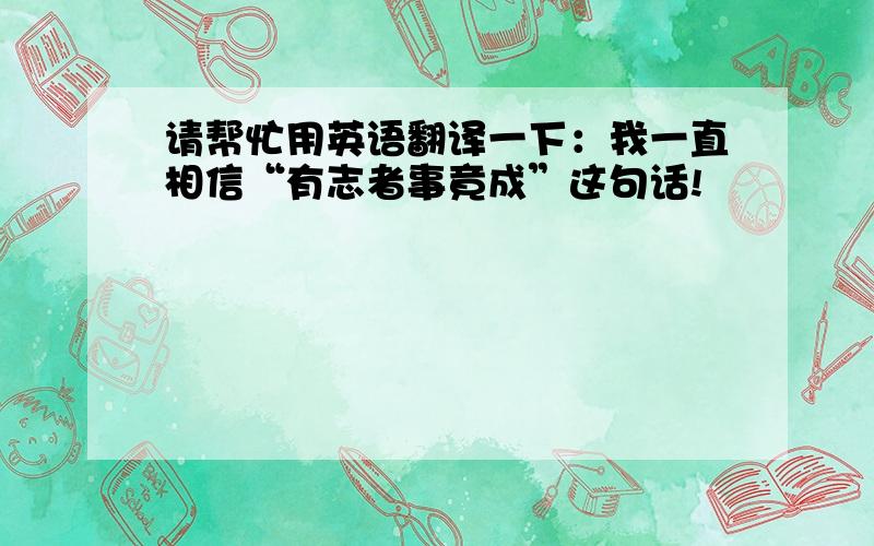 请帮忙用英语翻译一下：我一直相信“有志者事竟成”这句话!