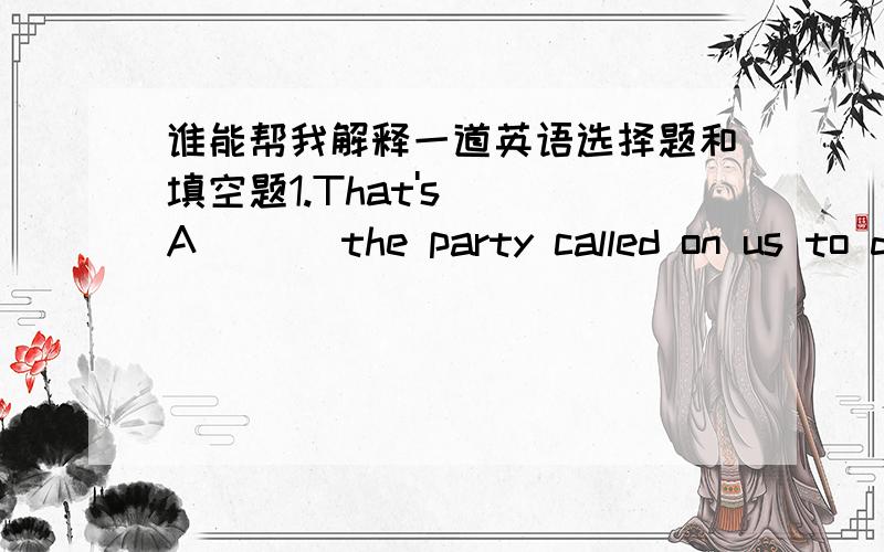 谁能帮我解释一道英语选择题和填空题1.That's __A___ the party called on us to do A.what B.that C.how D.why 2.___What___ we need is more time 这两个题答案都知道 就是想帮忙解释下为什么是选这个 填这个词 明天