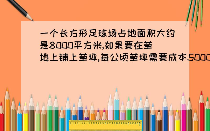 一个长方形足球场占地面积大约是8000平方米,如果要在草地上铺上草坪,每公顷草坪需要成本500000元,铺完这个足球场需要多少万元?