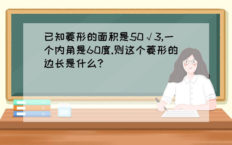 已知菱形的面积是50√3,一个内角是60度.则这个菱形的边长是什么?