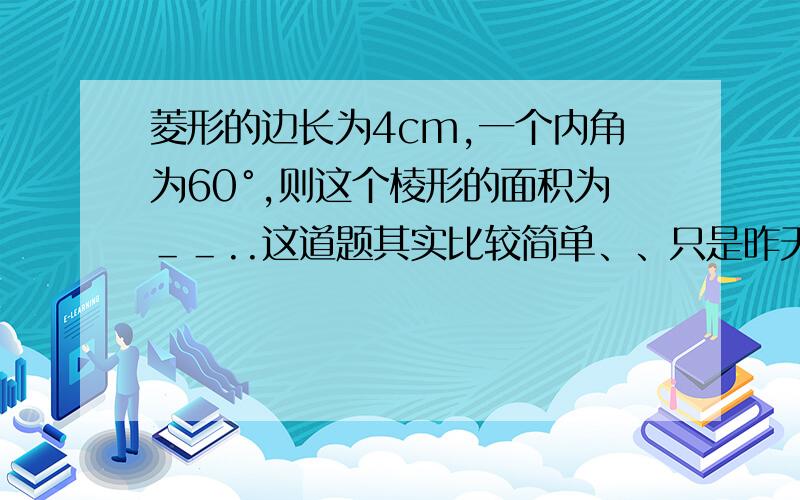 菱形的边长为4cm,一个内角为60°,则这个棱形的面积为＿＿..这道题其实比较简单、、只是昨天下午上课的时候没怎么认真听、、就不知道怎么求、、不知道菱形的边是哪根、、面积也不知道