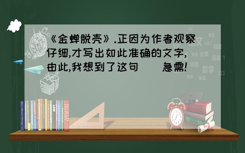 《金蝉脱壳》.正因为作者观察仔细,才写出如此准确的文字,由此,我想到了这句（）急需!