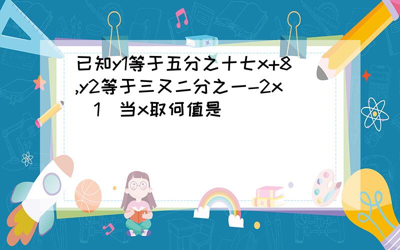 已知y1等于五分之十七x+8,y2等于三又二分之一-2x(1)当x取何值是