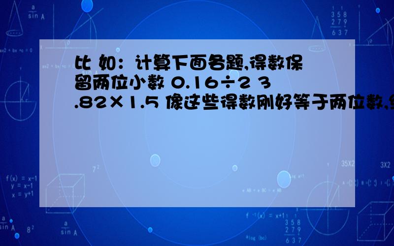 比 如：计算下面各题,得数保留两位小数 0.16÷2 3.82×1.5 像这些得数刚好等于两位数,结果是用约等号?