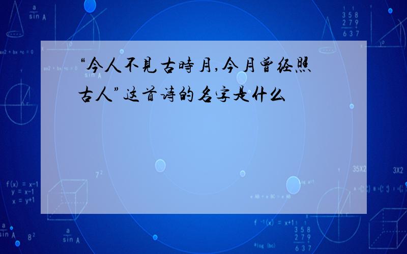 “今人不见古时月,今月曾经照古人”这首诗的名字是什么