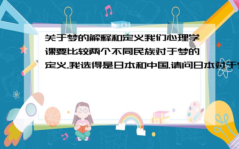 关于梦的解释和定义我们心理学课要比较两个不同民族对于梦的定义.我选得是日本和中国.请问日本对于梦是如何解释的呢?日本人对于梦又抱着什么样的态度呢?他们相信梦吗?有特别的符号