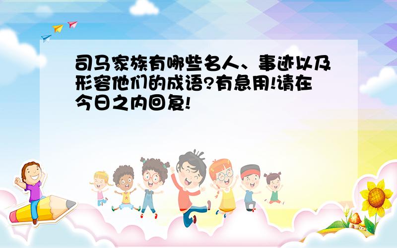 司马家族有哪些名人、事迹以及形容他们的成语?有急用!请在今日之内回复!