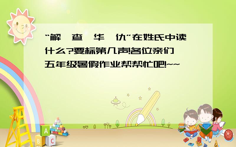 “解、查、华、仇”在姓氏中读什么?要标第几声!各位亲们,五年级暑假作业帮帮忙吧!~~