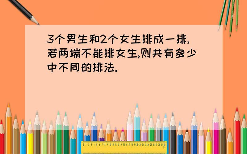 3个男生和2个女生排成一排,若两端不能排女生,则共有多少中不同的排法.