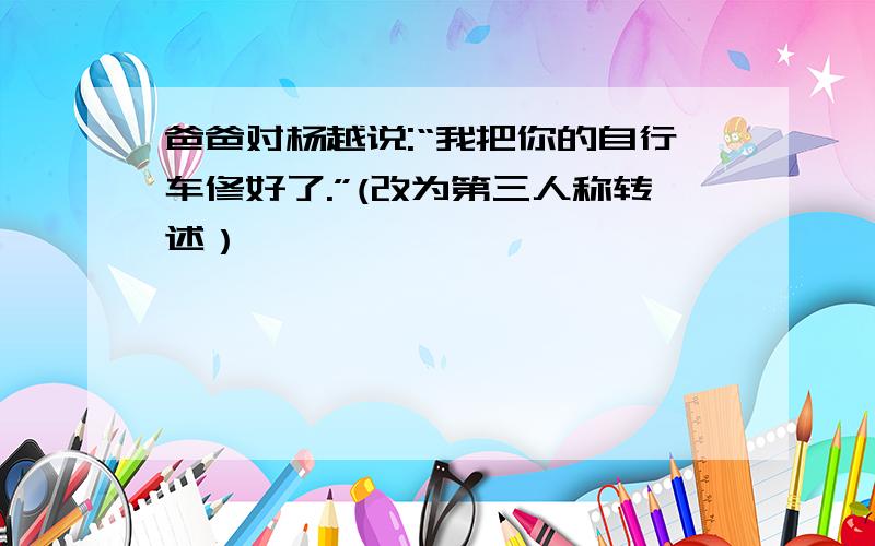 爸爸对杨越说:“我把你的自行车修好了.”(改为第三人称转述）