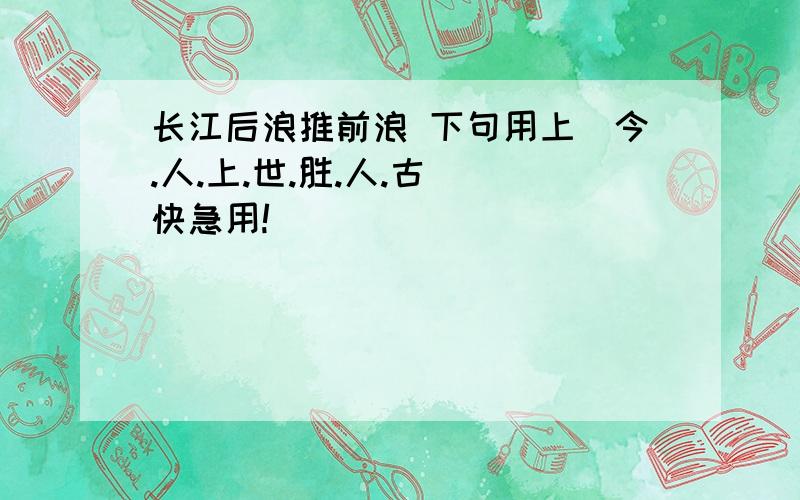 长江后浪推前浪 下句用上（今.人.上.世.胜.人.古） 快急用!