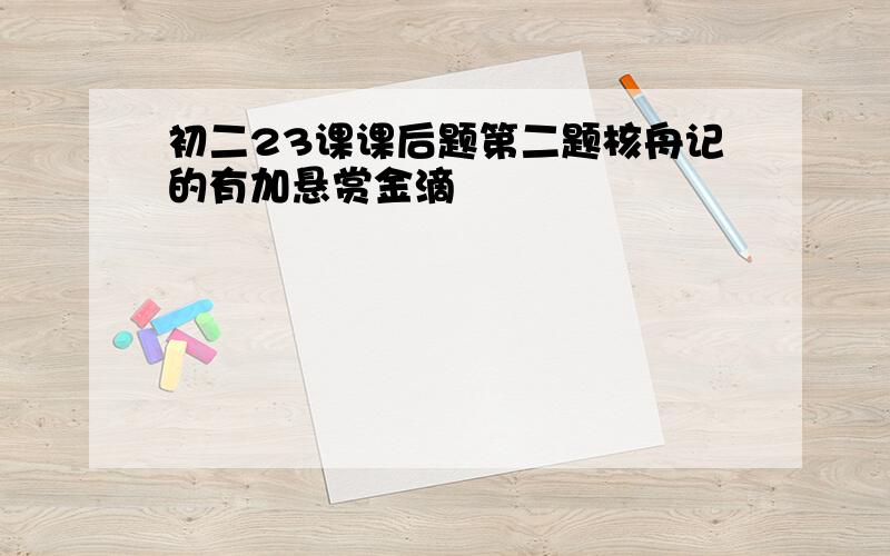 初二23课课后题第二题核舟记的有加悬赏金滴