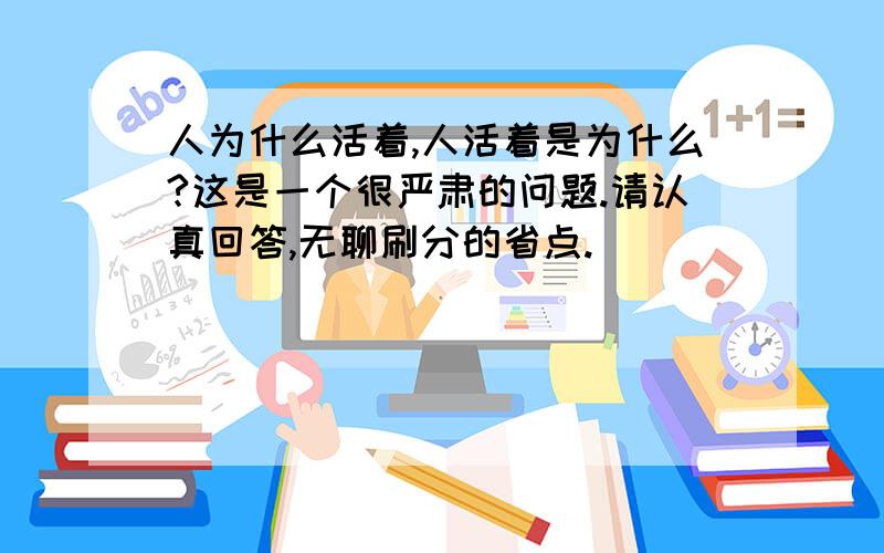 人为什么活着,人活着是为什么?这是一个很严肃的问题.请认真回答,无聊刷分的省点.