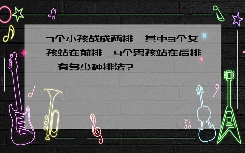 7个小孩战成两排,其中3个女孩站在前排,4个男孩站在后排,有多少种排法?