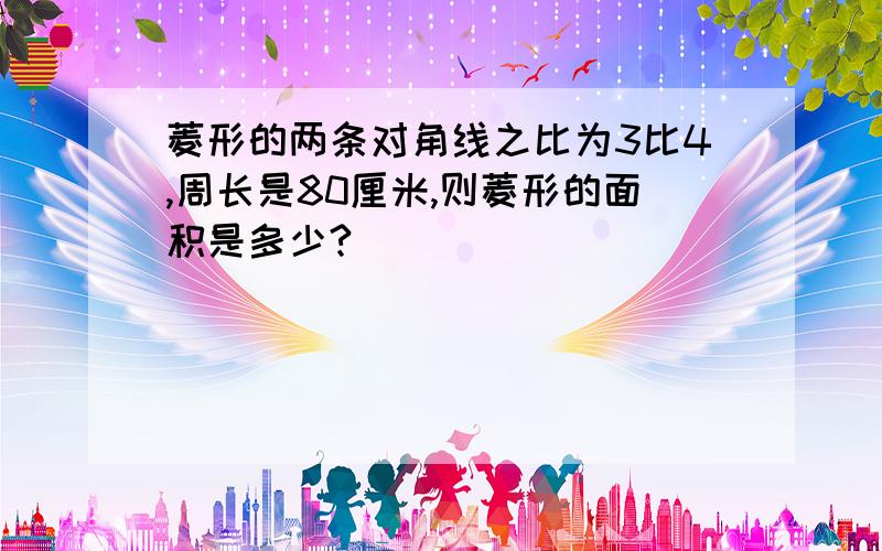 菱形的两条对角线之比为3比4,周长是80厘米,则菱形的面积是多少?