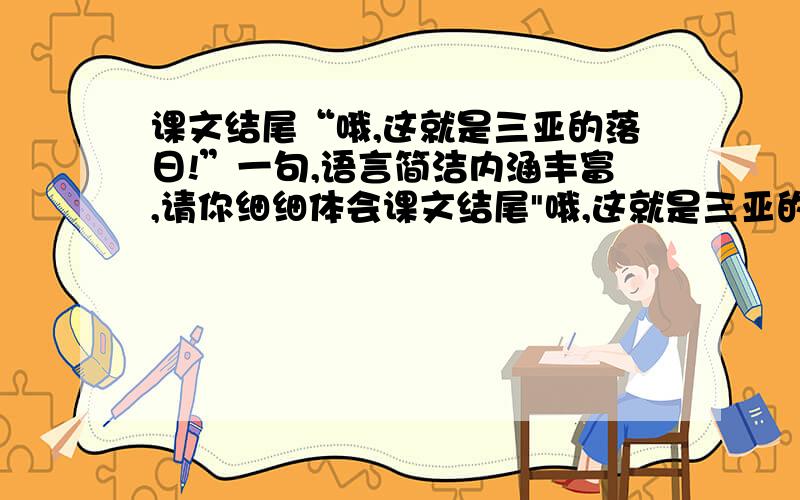 课文结尾“哦,这就是三亚的落日!”一句,语言简洁内涵丰富,请你细细体会课文结尾