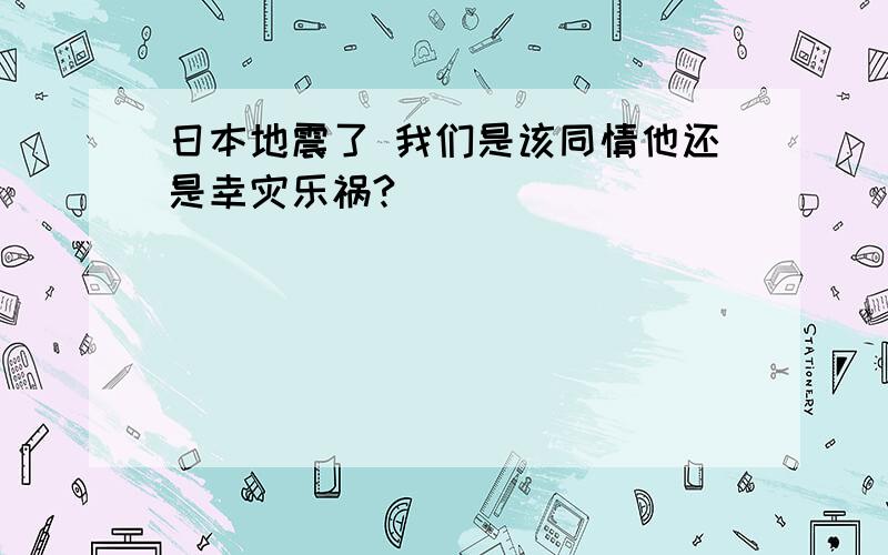 日本地震了 我们是该同情他还是幸灾乐祸?