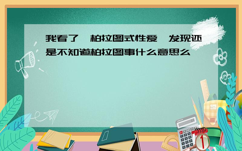 我看了《柏拉图式性爱》发现还是不知道柏拉图事什么意思么、