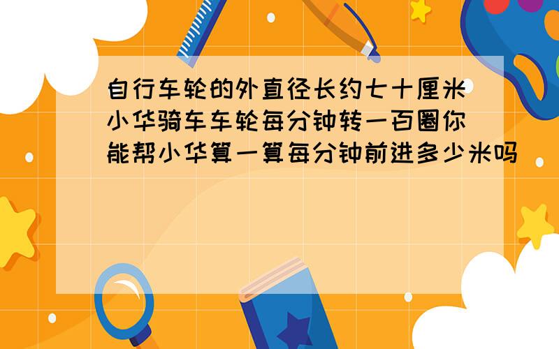 自行车轮的外直径长约七十厘米小华骑车车轮每分钟转一百圈你能帮小华算一算每分钟前进多少米吗