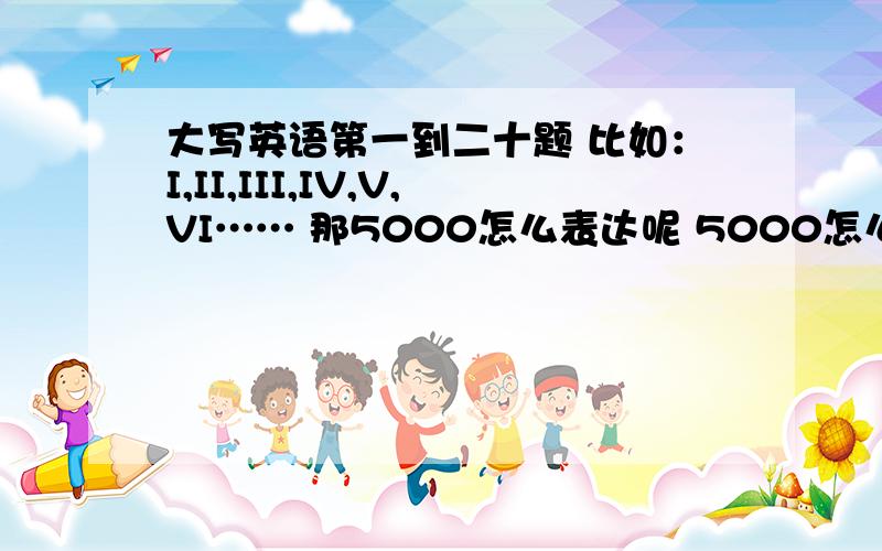 大写英语第一到二十题 比如：I,II,III,IV,V,VI…… 那5000怎么表达呢 5000怎么表达?