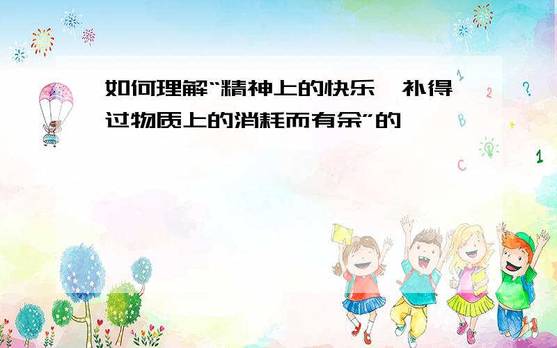 如何理解“精神上的快乐,补得过物质上的消耗而有余”的