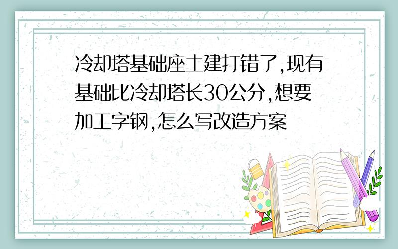 冷却塔基础座土建打错了,现有基础比冷却塔长30公分,想要加工字钢,怎么写改造方案