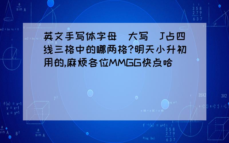 英文手写体字母(大写)J占四线三格中的哪两格?明天小升初用的,麻烦各位MMGG快点哈