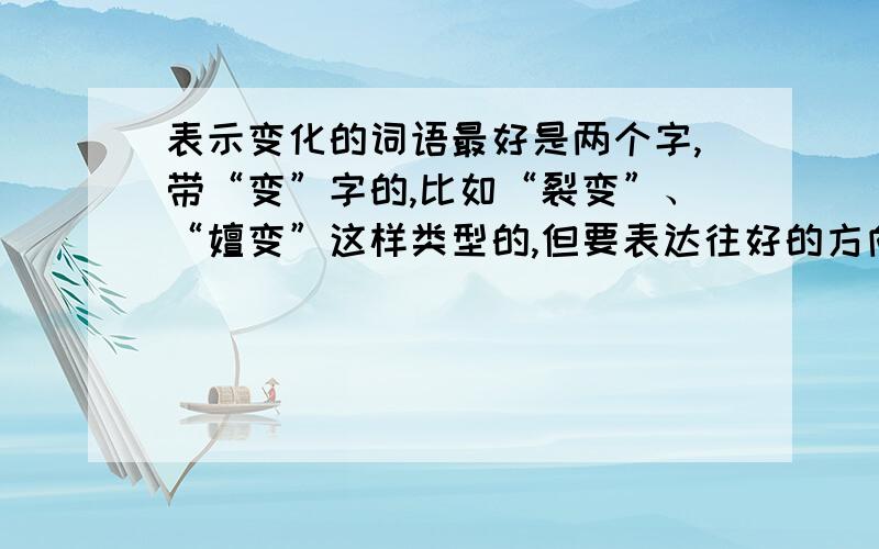 表示变化的词语最好是两个字,带“变”字的,比如“裂变”、“嬗变”这样类型的,但要表达往好的方向变化、完善的意思.