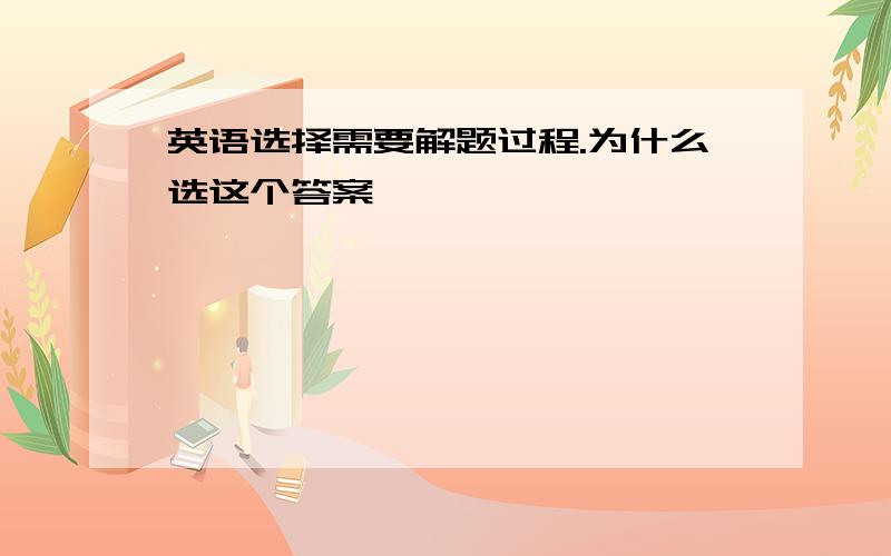 英语选择需要解题过程.为什么选这个答案