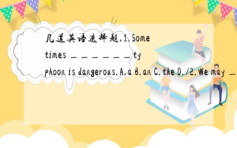 几道英语选择题,1.Sometimes ______typhoon is dangerous.A.a B.an C.the D./2.We may ______home when it is raining heavily.A.stay B.stay at C.staying D.staying at3.The story happened ______ a rainy night______last summer.A.in...in B.on.../ C.at...