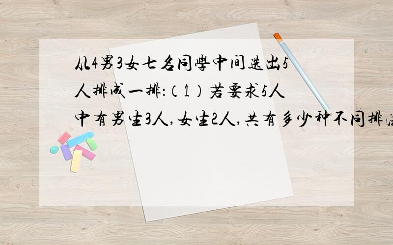 从4男3女七名同学中间选出5人排成一排：（1）若要求5人中有男生3人,女生2人,共有多少种不同排法（2）若要求3名男生必须站在中间,2名女生站在两端,共有多少种不同排法