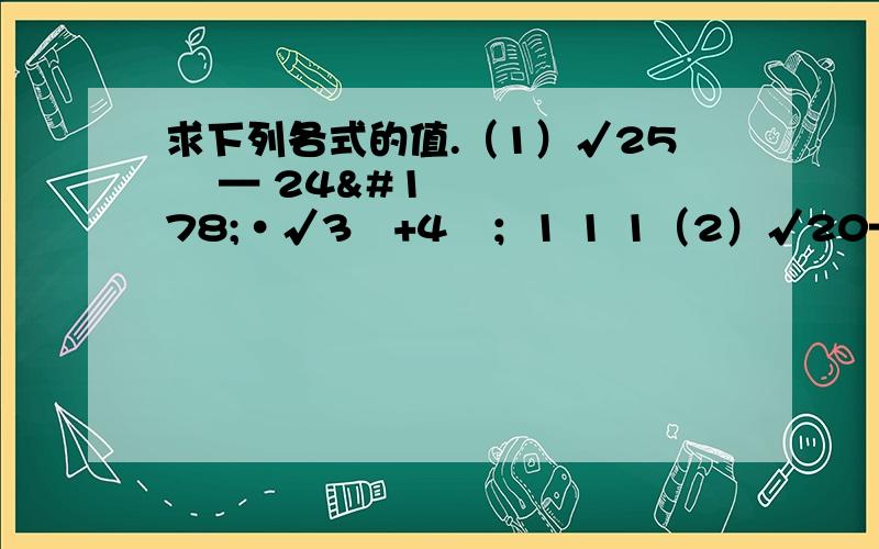 求下列各式的值.（1）√25² — 24²•√3²+4²；1 1 1（2）√20— — —√0.36 — —•√900；4 3 5（3）丨a —π丨+丨√2 — a丨（√2＜a＜π）.（精确到0.01）求下列各式中的χ的值