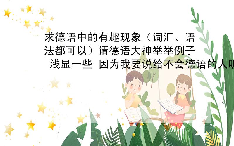 求德语中的有趣现象（词汇、语法都可以）请德语大神举举例子 浅显一些 因为我要说给不会德语的人听 让他们知道德语也有趣