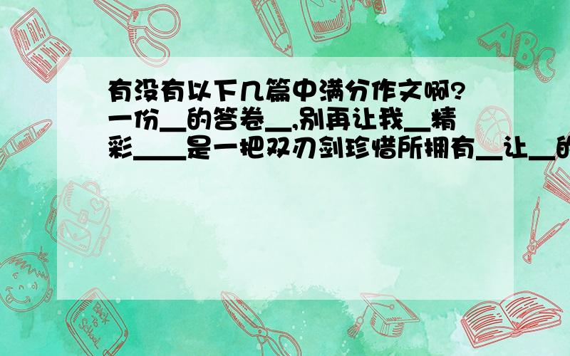 有没有以下几篇中满分作文啊?一份＿的答卷＿,别再让我＿精彩＿＿是一把双刃剑珍惜所拥有＿让＿的＿