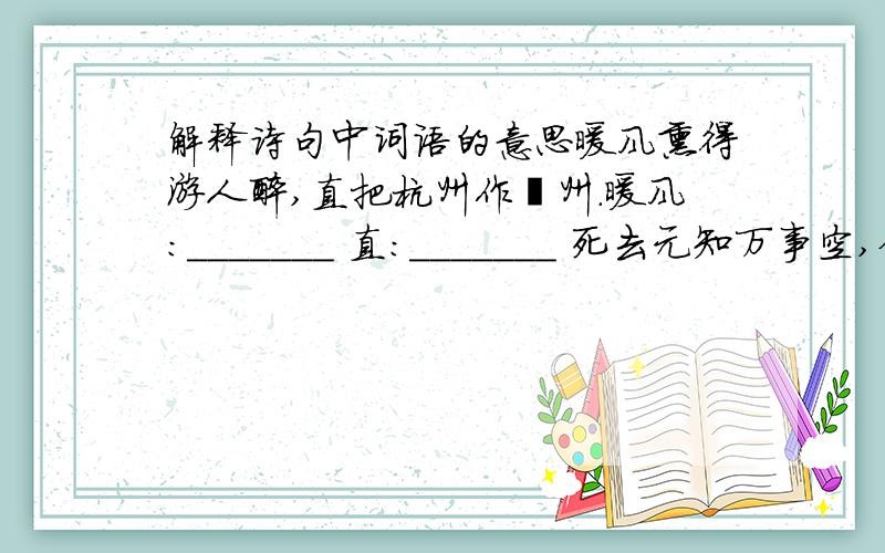 解释诗句中词语的意思暖风熏得游人醉,直把杭州作汴州.暖风：_______ 直：_______ 死去元知万事空,但悲不见九州同.王师北定中原日,家祭无忘告乃翁.元知：_______ 王师：_______ 杀人亦有限,列国