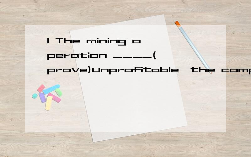 1 The mining operation ____(prove)unprofitable,the company decided to abandon it.2 with the meeting____(set)for the following day,he had little time to prepare for it.3 Any customer____（not satisfy）with the service in the store may complain to th