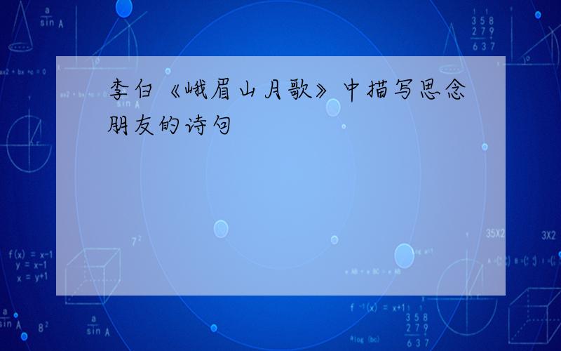 李白《峨眉山月歌》中描写思念朋友的诗句