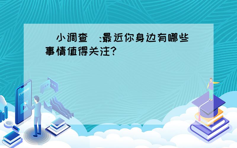 (小调查):最近你身边有哪些事情值得关注?